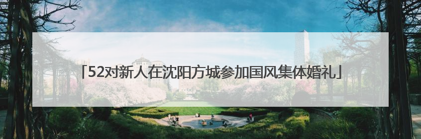52对新人在沈阳方城参加国风集体婚礼